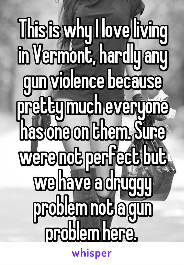 This is why I love living in Vermont, hardly any gun violence because pretty much everyone has one on them. Sure were not perfect but we have a druggy problem not a gun problem here. 