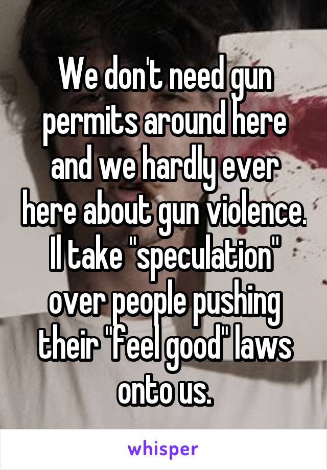 We don't need gun permits around here and we hardly ever here about gun violence. Il take "speculation" over people pushing their "feel good" laws onto us.