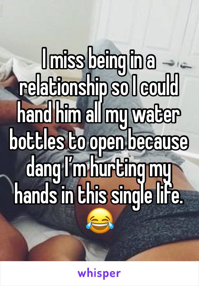 I miss being in a relationship so I could hand him all my water bottles to open because dang I’m hurting my hands in this single life. 😂 