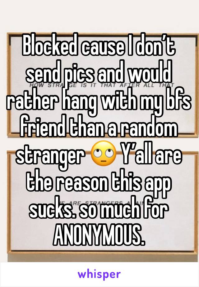 Blocked cause I don’t send pics and would rather hang with my bfs friend than a random stranger 🙄 Y’all are the reason this app sucks. so much for ANONYMOUS.