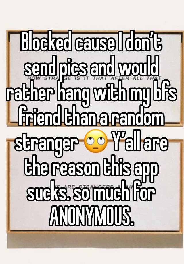 Blocked cause I don’t send pics and would rather hang with my bfs friend than a random stranger 🙄 Y’all are the reason this app sucks. so much for ANONYMOUS.