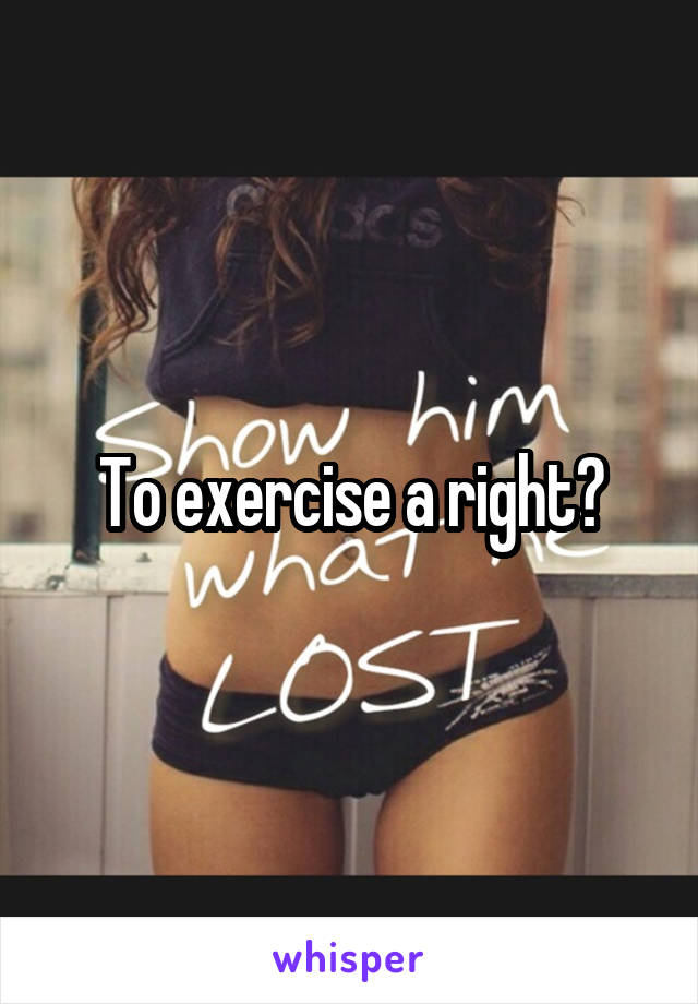 To exercise a right?