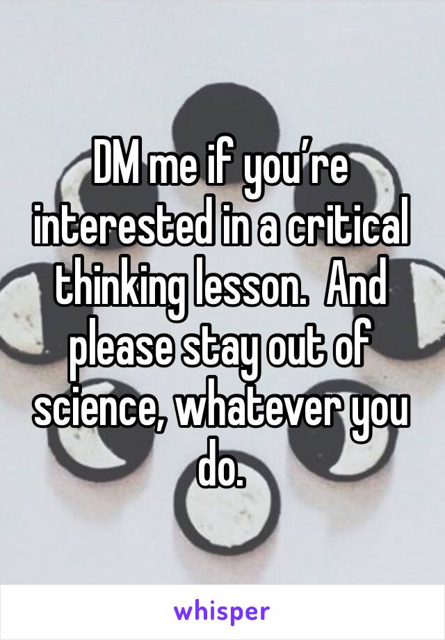 DM me if you’re interested in a critical thinking lesson.  And please stay out of science, whatever you do.