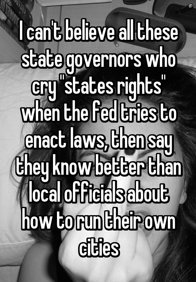 I can't believe all these state governors who cry "states rights" when the fed tries to enact laws, then say they know better than local officials about how to run their own cities