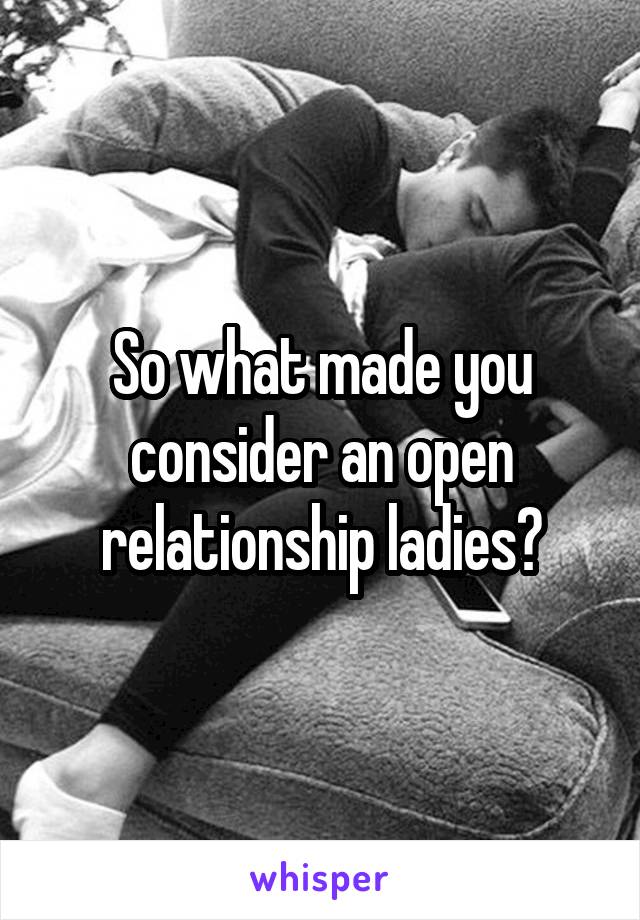 So what made you consider an open relationship ladies?