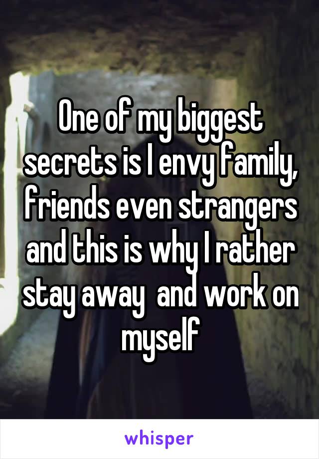 One of my biggest secrets is I envy family, friends even strangers and this is why I rather stay away  and work on myself