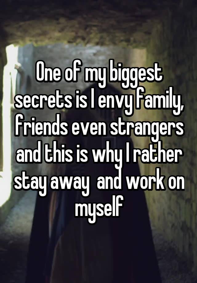 One of my biggest secrets is I envy family, friends even strangers and this is why I rather stay away  and work on myself