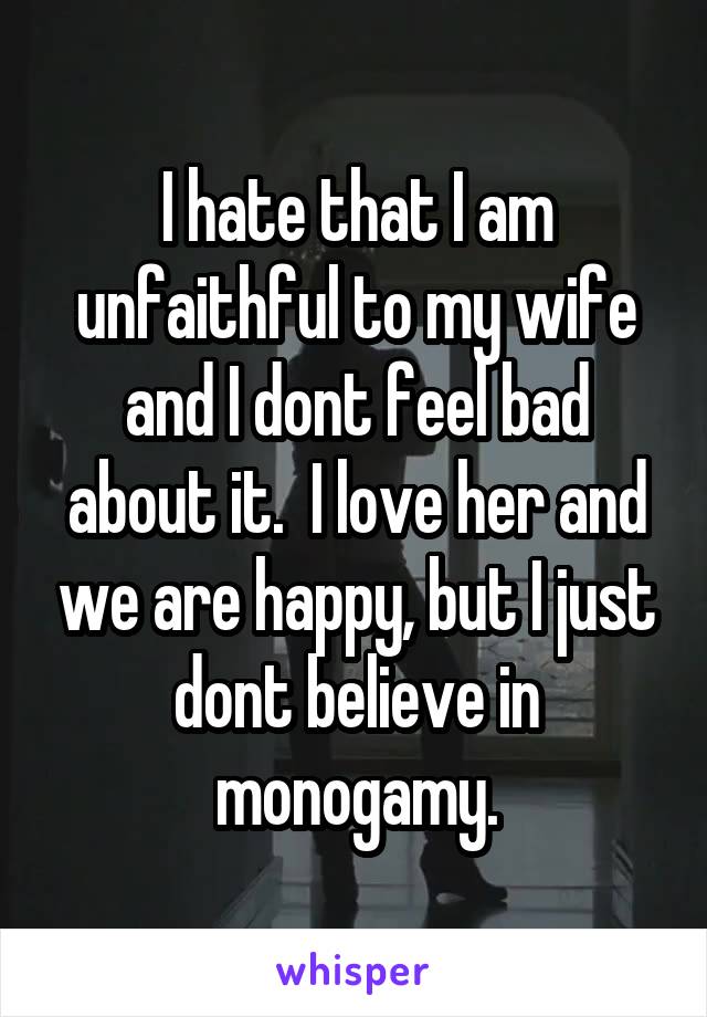 I hate that I am unfaithful to my wife and I dont feel bad about it.  I love her and we are happy, but I just dont believe in monogamy.