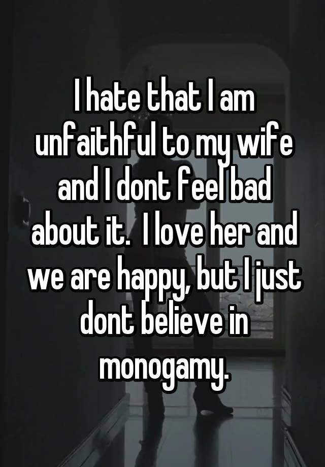 I hate that I am unfaithful to my wife and I dont feel bad about it.  I love her and we are happy, but I just dont believe in monogamy.