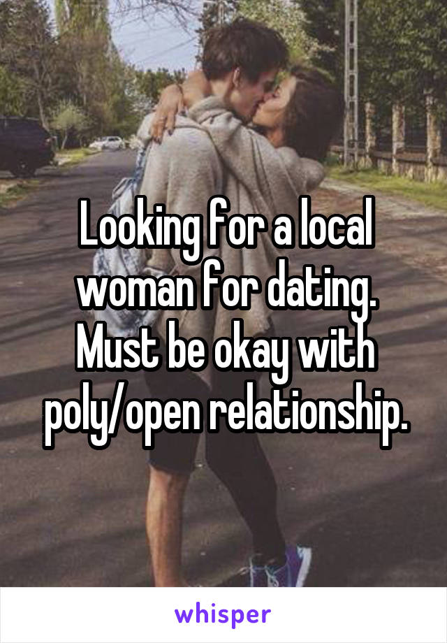 Looking for a local woman for dating. Must be okay with poly/open relationship.