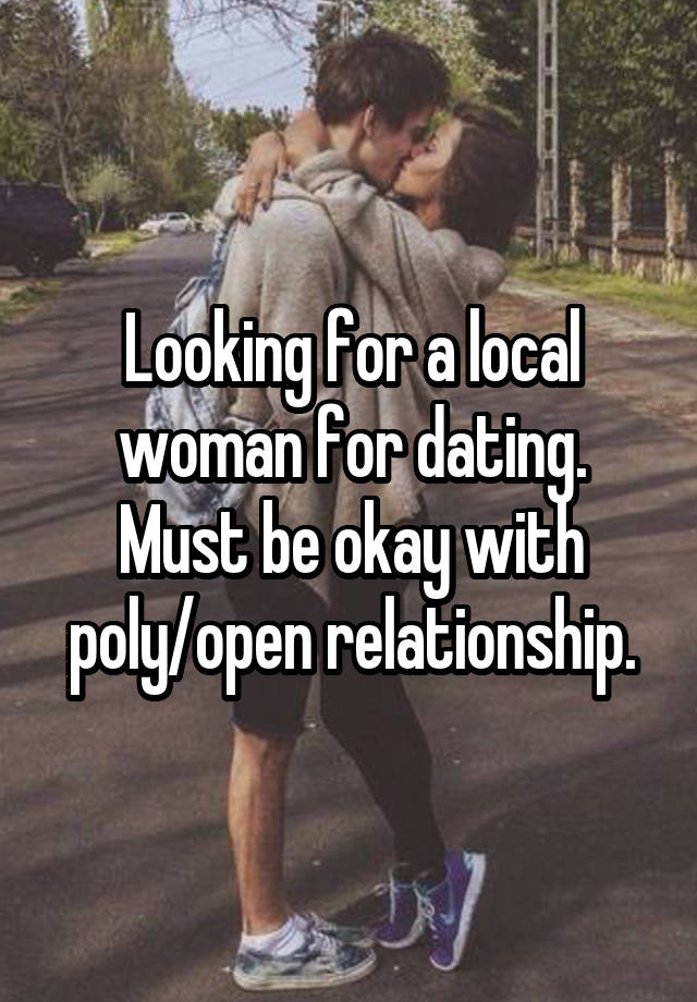 Looking for a local woman for dating. Must be okay with poly/open relationship.