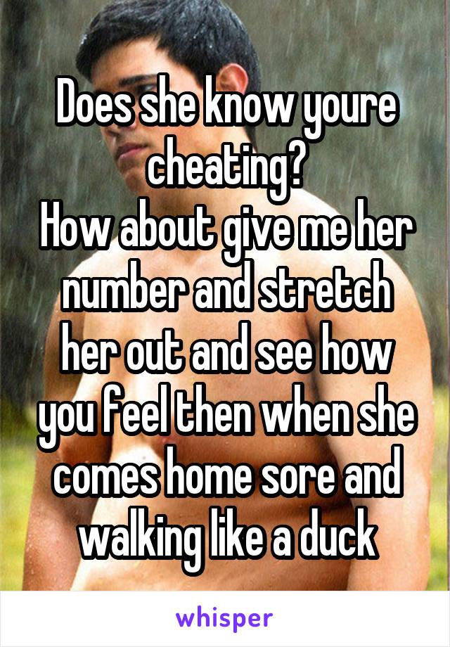 Does she know youre cheating?
How about give me her number and stretch her out and see how you feel then when she comes home sore and walking like a duck