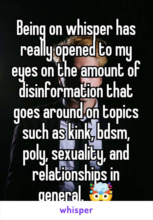 Being on whisper has really opened to my eyes on the amount of disinformation that goes around on topics such as kink, bdsm, poly, sexuality, and relationships in general. 🤯