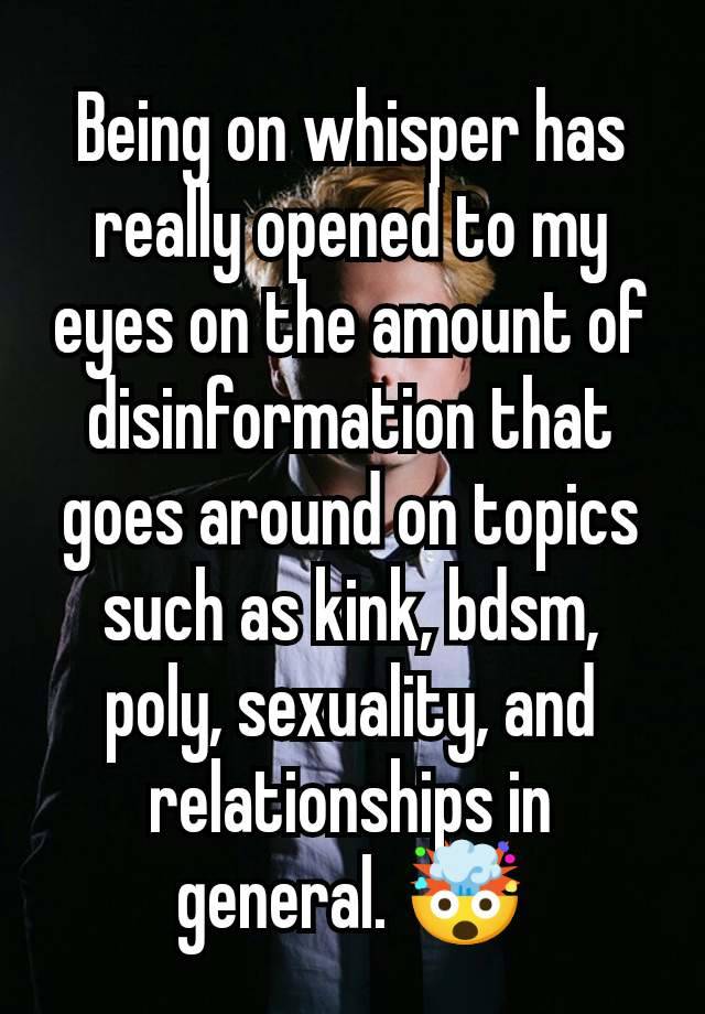 Being on whisper has really opened to my eyes on the amount of disinformation that goes around on topics such as kink, bdsm, poly, sexuality, and relationships in general. 🤯