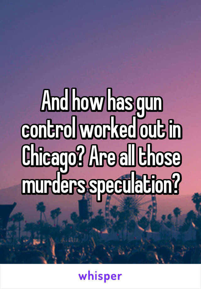 And how has gun control worked out in Chicago? Are all those murders speculation?