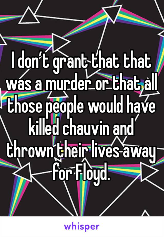 I don’t grant that that was a murder or that all those people would have killed chauvin and thrown their lives away for Floyd.