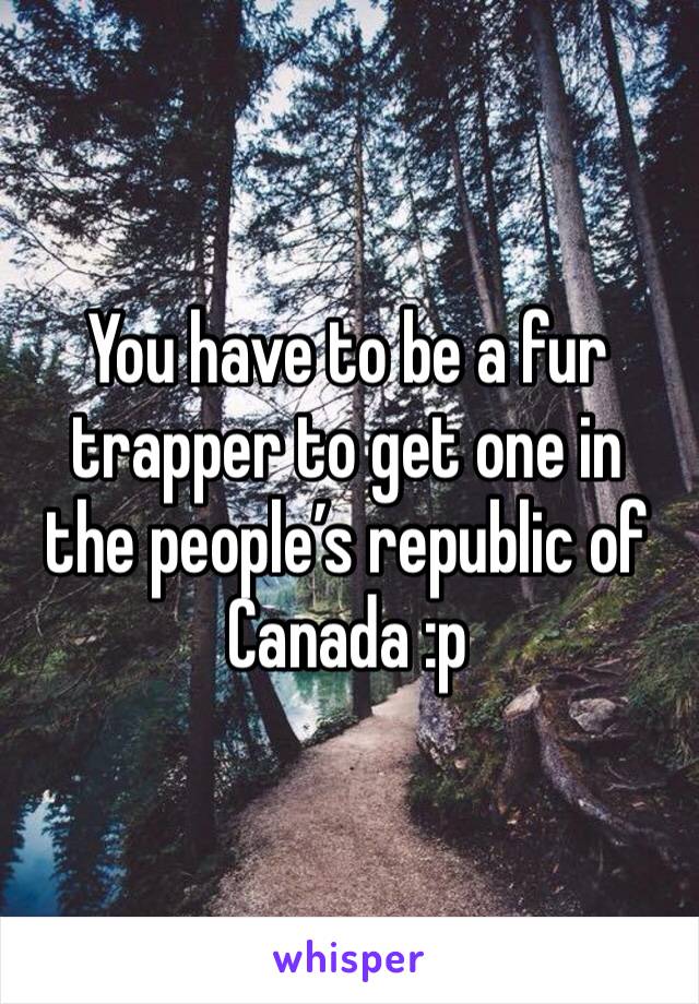 You have to be a fur trapper to get one in the people’s republic of Canada :p