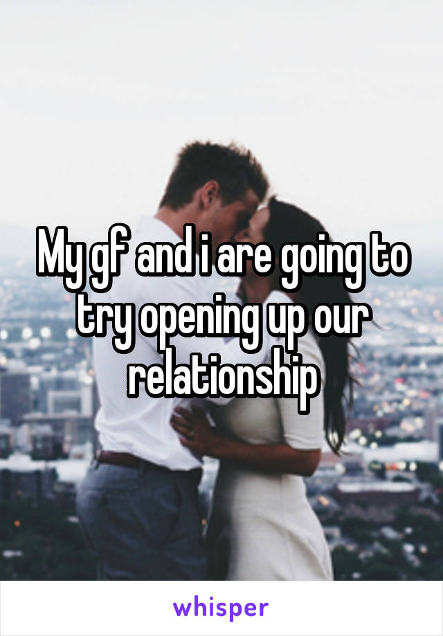 My gf and i are going to try opening up our relationship