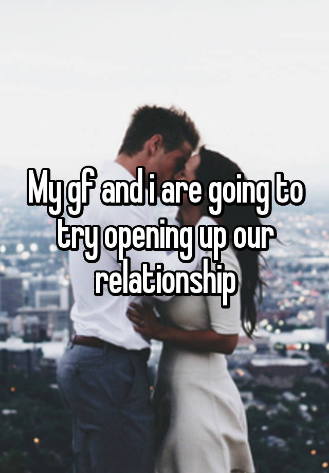 My gf and i are going to try opening up our relationship