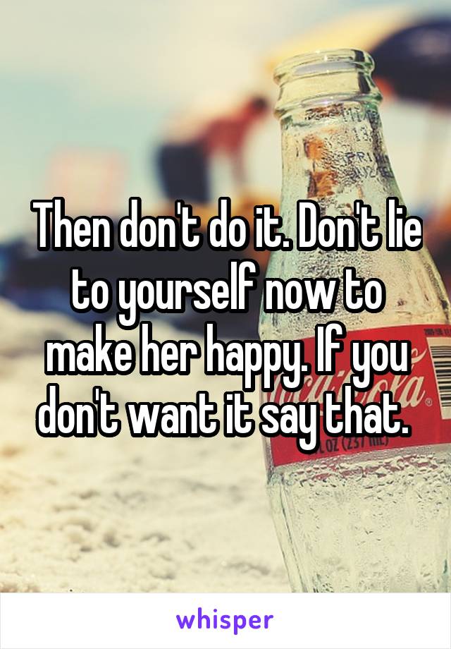 Then don't do it. Don't lie to yourself now to make her happy. If you don't want it say that. 