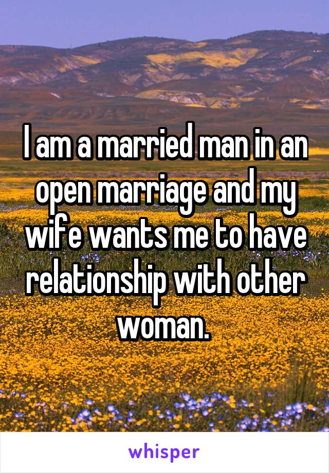 I am a married man in an open marriage and my wife wants me to have relationship with other woman. 