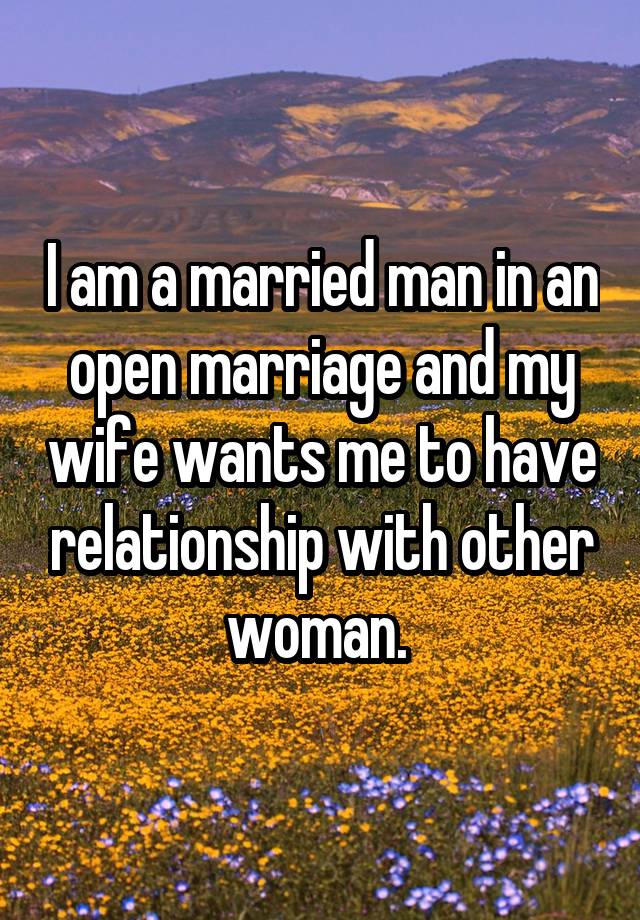 I am a married man in an open marriage and my wife wants me to have relationship with other woman. 