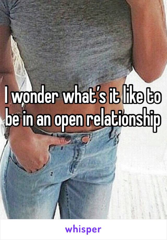 I wonder what’s it like to be in an open relationship