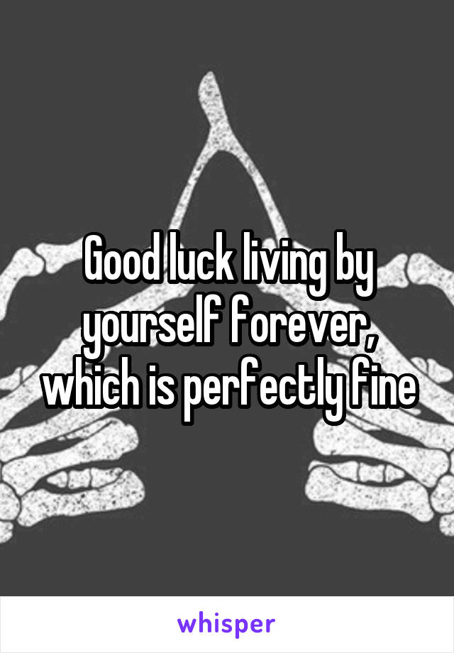 Good luck living by yourself forever, which is perfectly fine