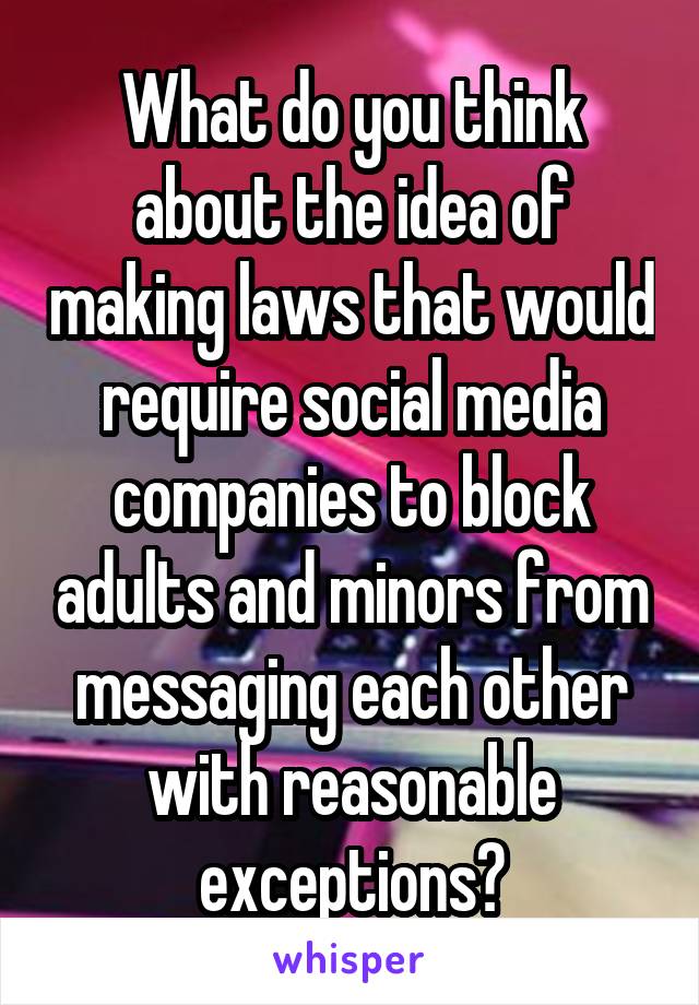 What do you think about the idea of making laws that would require social media companies to block adults and minors from messaging each other with reasonable exceptions?