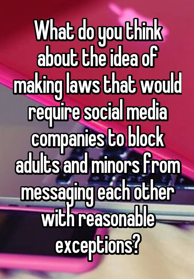 What do you think about the idea of making laws that would require social media companies to block adults and minors from messaging each other with reasonable exceptions?