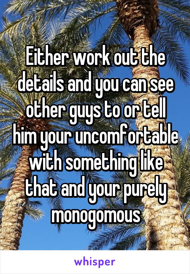 Either work out the details and you can see other guys to or tell him your uncomfortable with something like that and your purely monogomous