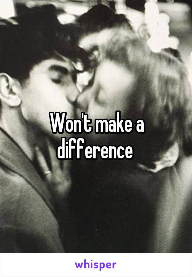 Won't make a difference 