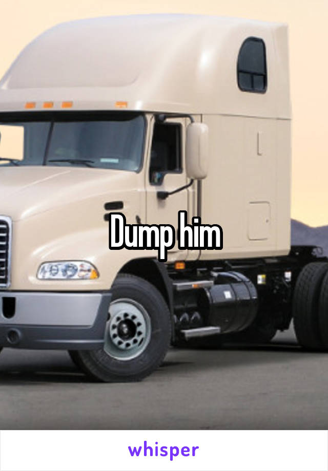 Dump him