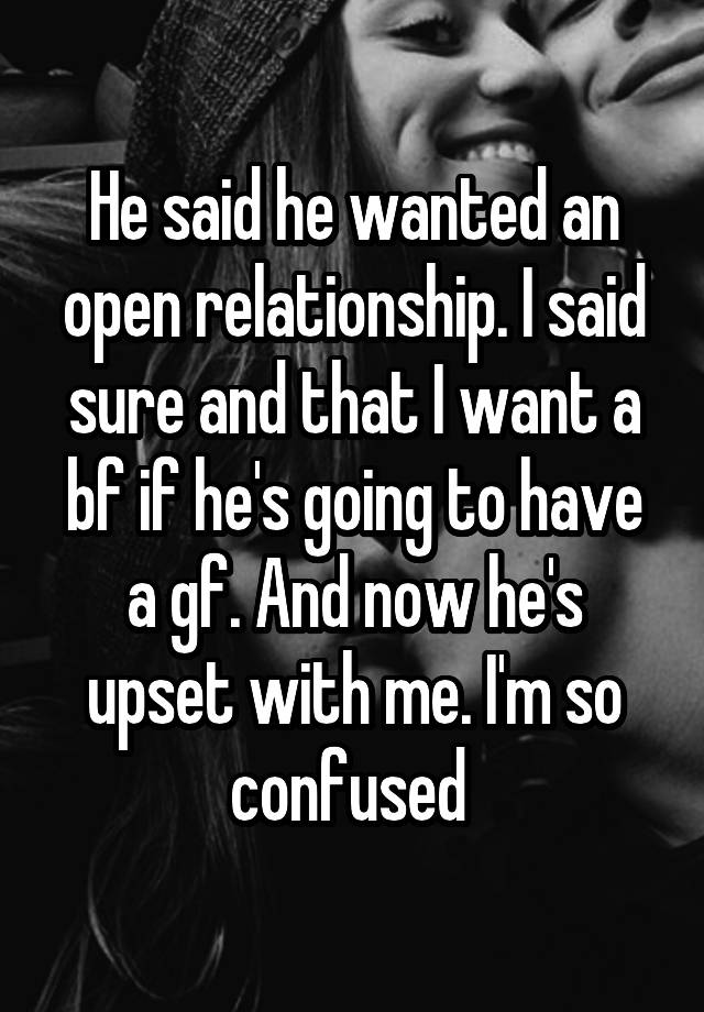 He said he wanted an open relationship. I said sure and that I want a bf if he's going to have a gf. And now he's upset with me. I'm so confused 