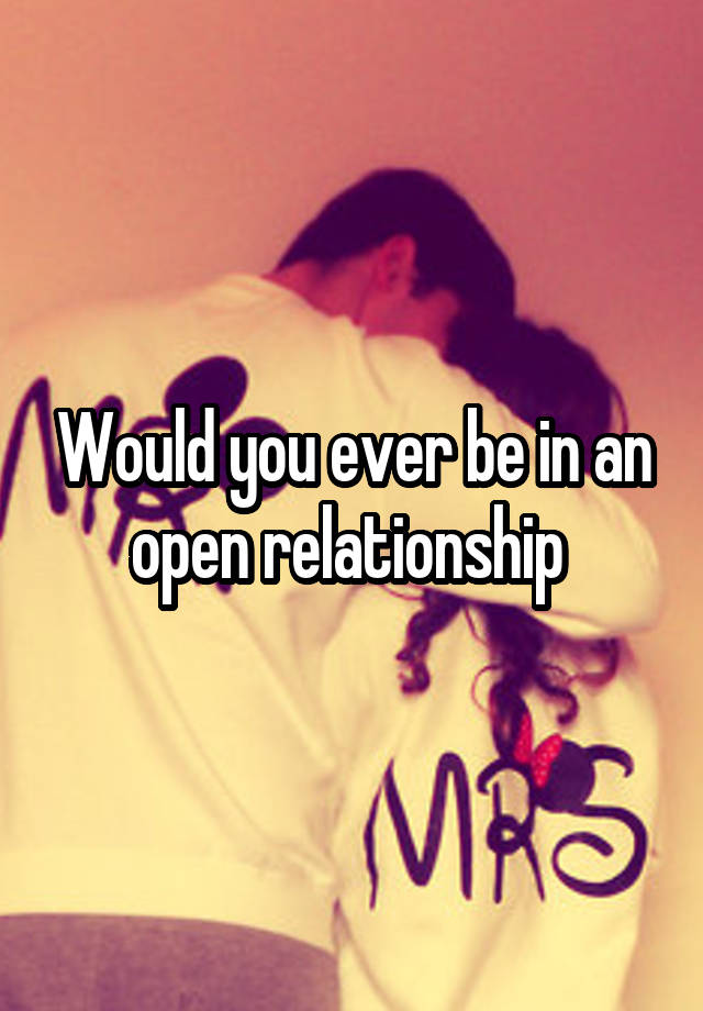 Would you ever be in an open relationship 