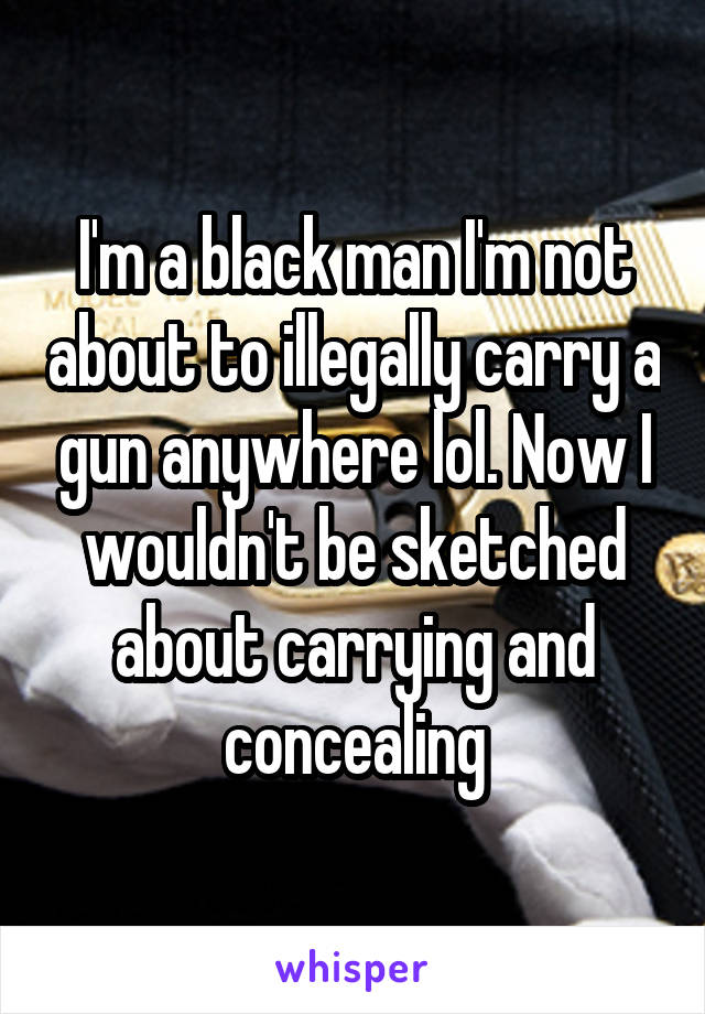 I'm a black man I'm not about to illegally carry a gun anywhere lol. Now I wouldn't be sketched about carrying and concealing