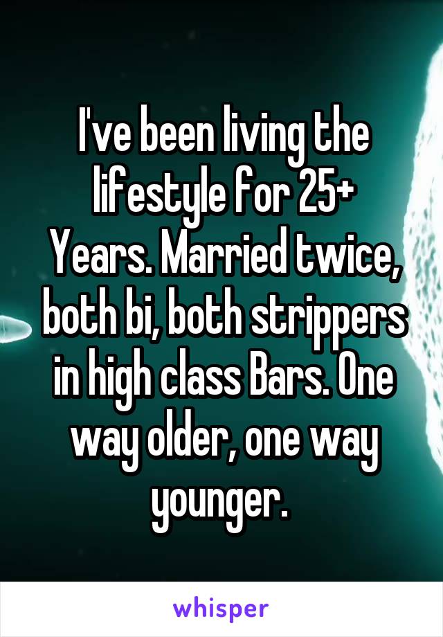 I've been living the lifestyle for 25+
Years. Married twice, both bi, both strippers in high class Bars. One way older, one way younger. 