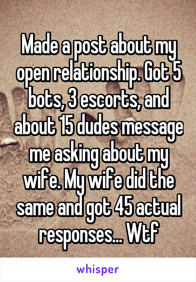 Made a post about my open relationship. Got 5 bots, 3 escorts, and about 15 dudes message me asking about my wife. My wife did the same and got 45 actual responses... Wtf