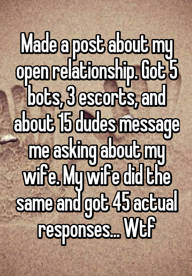 Made a post about my open relationship. Got 5 bots, 3 escorts, and about 15 dudes message me asking about my wife. My wife did the same and got 45 actual responses... Wtf