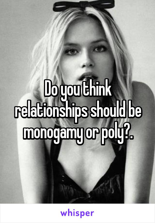 Do you think relationships should be monogamy or poly?.