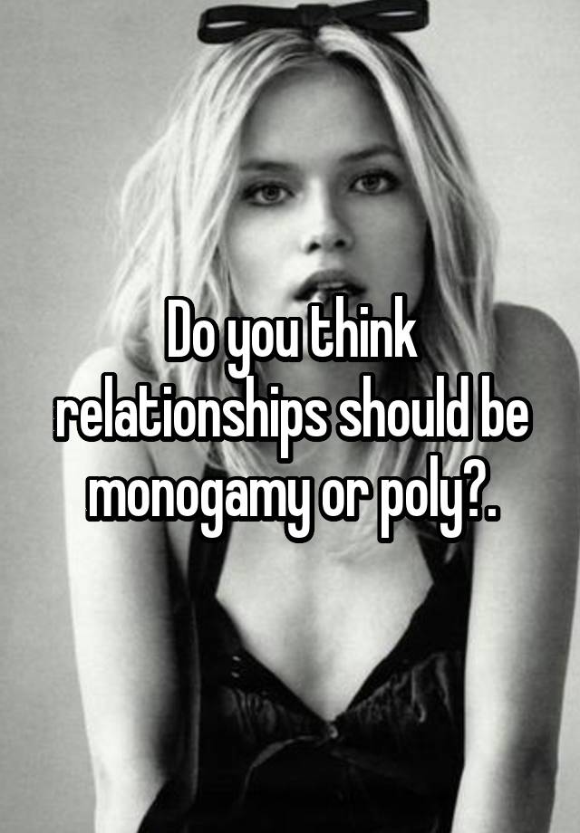 Do you think relationships should be monogamy or poly?.