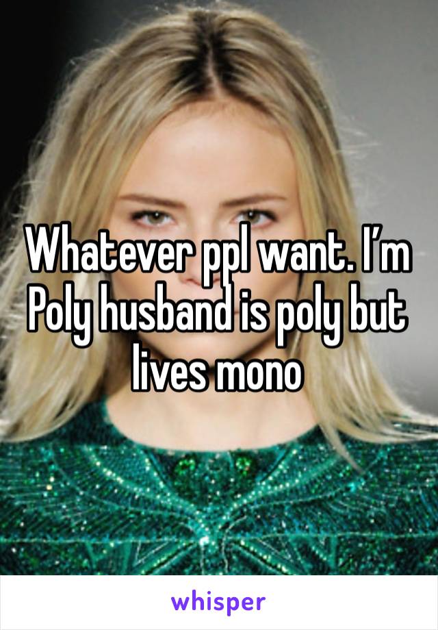 Whatever ppl want. I’m Poly husband is poly but lives mono 