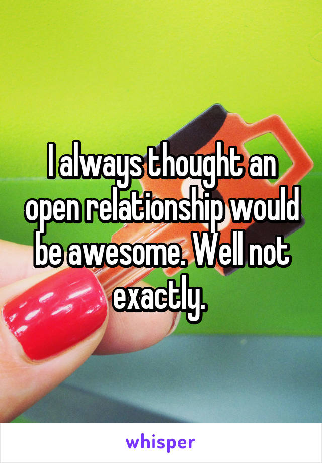 I always thought an open relationship would be awesome. Well not exactly. 