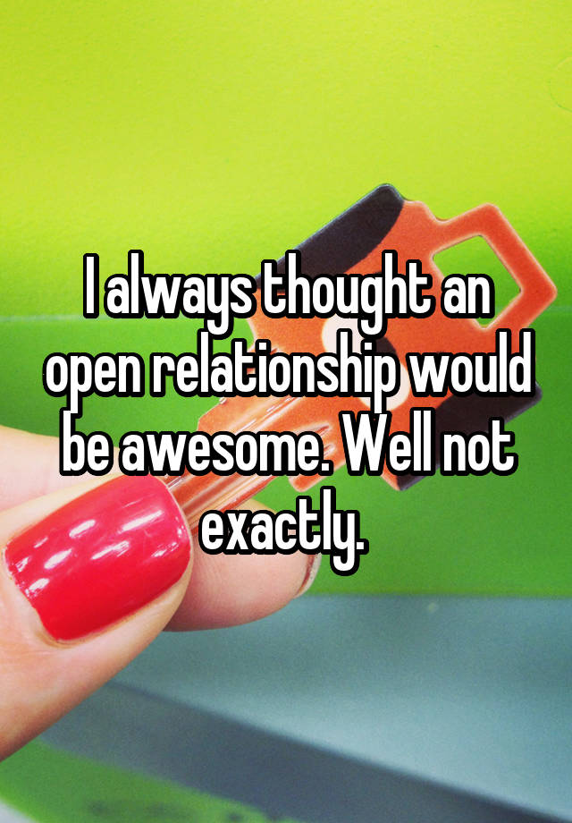 I always thought an open relationship would be awesome. Well not exactly. 