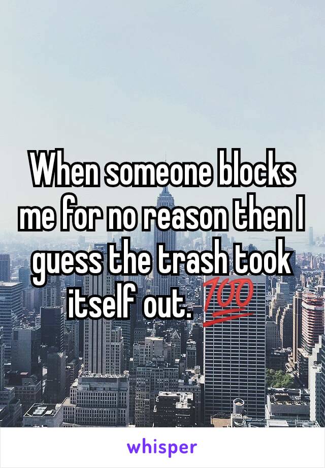 When someone blocks me for no reason then I guess the trash took itself out. 💯