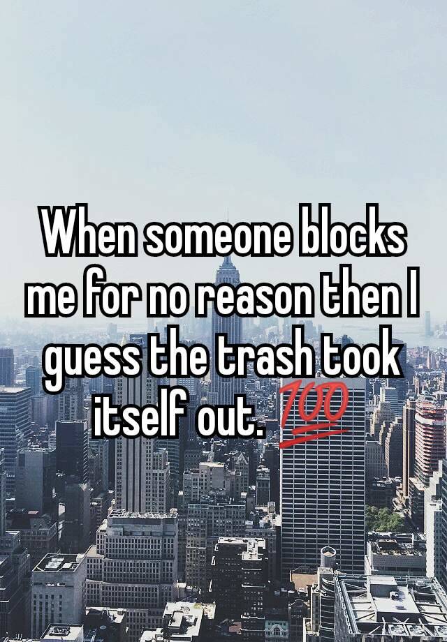 When someone blocks me for no reason then I guess the trash took itself out. 💯