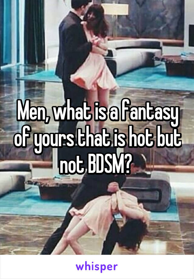 Men, what is a fantasy of yours that is hot but not BDSM? 