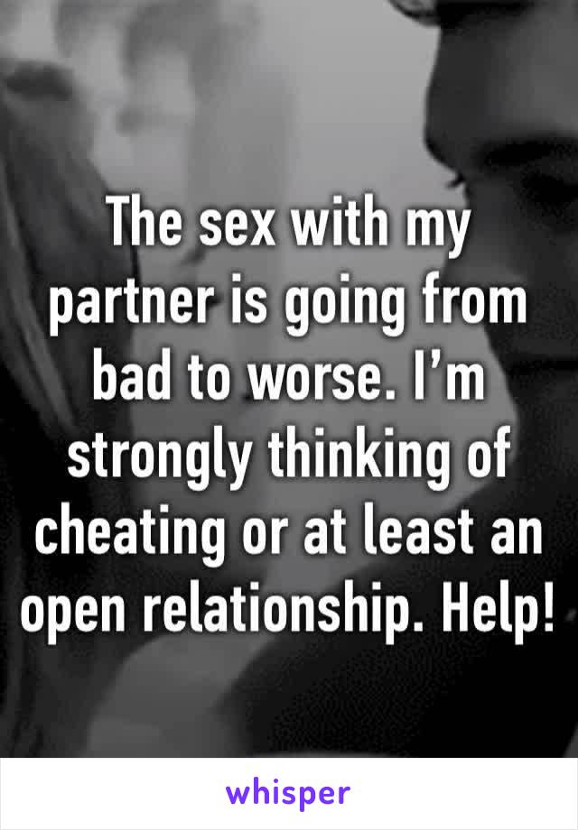 The sex with my partner is going from bad to worse. I’m strongly thinking of cheating or at least an open relationship. Help! 