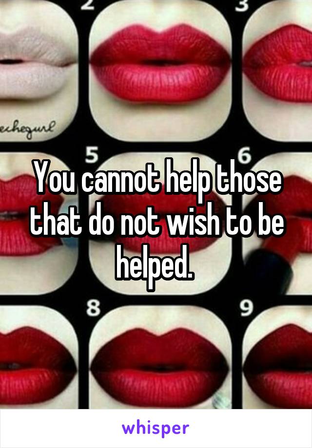 You cannot help those that do not wish to be helped. 