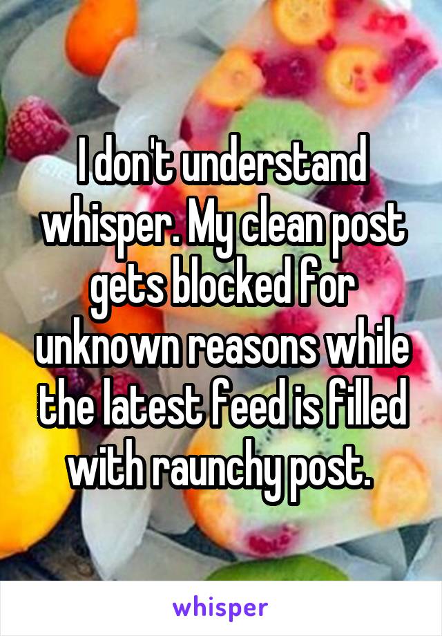 I don't understand whisper. My clean post gets blocked for unknown reasons while the latest feed is filled with raunchy post. 